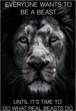 Everyone wants to be a beast until it's time to do what real beasts do ...