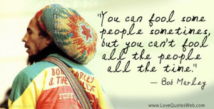 ... , but you can’t fool all the people all the time.” - Bob Marley