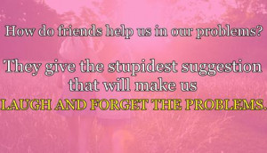 ... that will make Us Laugh and Forget the Problems ~ Friendship Quote