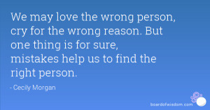 We may love the wrong person, cry for the wrong reason. But one thing ...