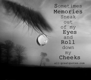 Sometimes Memories Sneak Out Of My Eyes And Roll Down My Cheeks ...