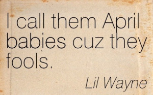 Call Them April Babies Cuz They Fools. - Lil Wayne