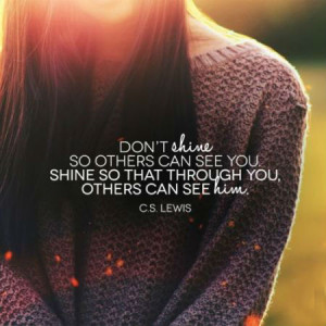Don't shine so others can see you. Shine so that through you, others ...