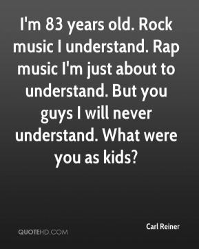 Carl Reiner - I'm 83 years old. Rock music I understand. Rap music I'm ...