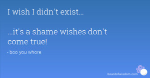 wish I didn't exist... ...it's a shame wishes don't come true!