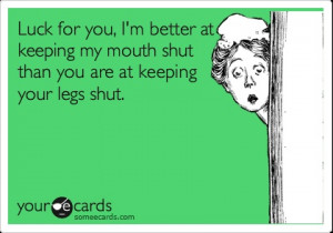 ... at keeping my mouth shut than you are at keeping your legs shut