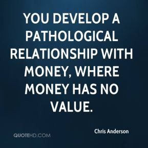 Chris Anderson - You develop a pathological relationship with money ...