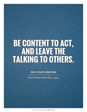Be content to act, and leave the talking to others Picture Quote #1