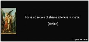 Toil is no source of shame; idleness is shame. - Hesiod