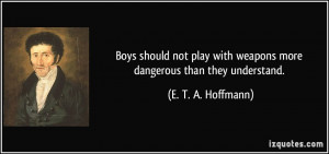 Boys should not play with weapons more dangerous than they understand ...