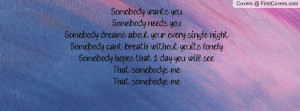 Somebody wants you,Somebody needs you,Somebody dreams about your every ...