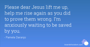 Please dear Jesus lift me up, help me rise again as you did to prove ...