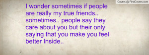 wonder sometimes if people are really my true friends.. sometimes ...