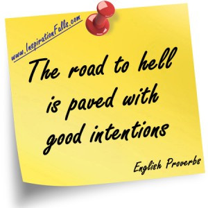 The road to hell is paved with good intentions
