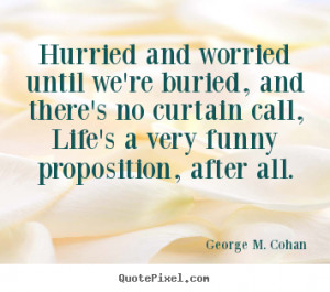 George M Cohan Quotes Hurried and worried until we 39 re buried and