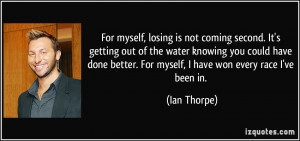 ... better. For myself, I have won every race I've been in. - Ian Thorpe