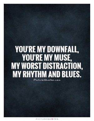 You're my downfall, you're my muse, my worst distraction, my rhythm ...