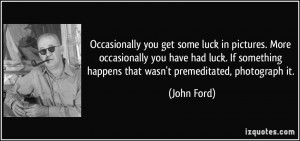 ... something happens that wasn't premeditated, photograph it. - John Ford