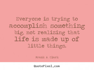 Quote about life - Everyone is trying to accomplish something big, not ...