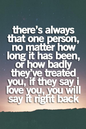 ... been, or how badly they've treated you, if they say I love you, you