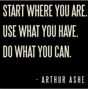 Start where you are. Use what you have. Do what you can.