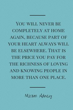 You will never be completely at home again, because part of your heart ...