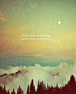 ... stop wondering. Never stop wandering