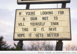 ... sign not to kill yourself than this is it. Have hope it gets better