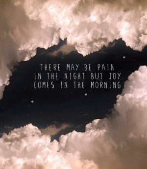 There may be pain in the night, but joy comes in the morning.