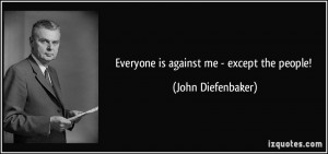 Everyone is against me - except the people! - John Diefenbaker