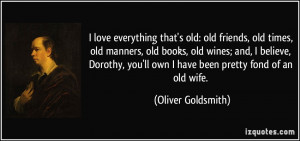 love everything that's old: old friends, old times, old manners, old ...