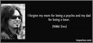 ... my mom for being a psycho and my dad for being a loser. - Nikki Sixx
