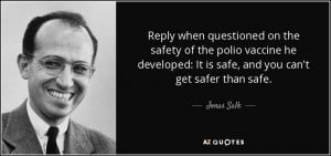 ... developed: It is safe, and you can't get safer than safe. - Jonas Salk