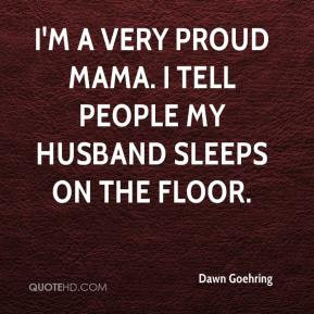 Dawn Goehring - I'm a very proud mama. I tell people my husband sleeps ...