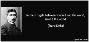 ... between yourself and the world, second the world. - Franz Kafka