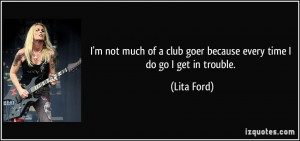 ... club goer because every time I do go I get in trouble. - Lita Ford