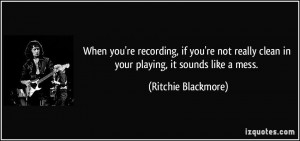 ... clean in your playing, it sounds like a mess. - Ritchie Blackmore
