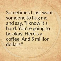 Sometimes I just want someone to hug me and say, I know it's hard. You ...