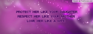 PROTECT HER LIKE YOUR DAUGHTER RESPECT HER LIKE YOUR MOTHER LOVE HER ...
