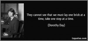 ... must lay one brick at a time, take one step at a time. - Dorothy Day