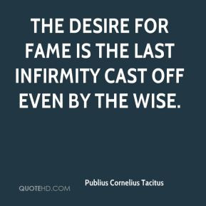 ... The desire for fame is the last infirmity cast off even by the wise