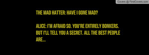 The Mad Hatter: Have I gone mad?Alice: I'm afraid so. You're entirely ...