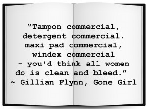... think all women do is clean and bleed.” Gillian Flynn, Gone Girl