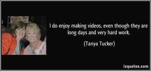 ... , even though they are long days and very hard work. - Tanya Tucker
