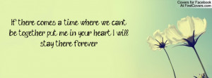 If there comes a time where we can't be together, put me in your heart ...