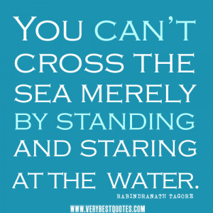 You can’t cross the sea merely by standing and staring at the water.