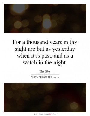 For a thousand years in thy sight are but as yesterday when it is past ...