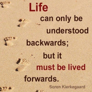 Life can only be understood backwards; but it must be lived forwards ...