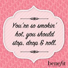 Benefit words of wisdom :You're so smokin' hot, you should stop, drop ...