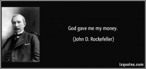 God gave me my money. - John D. Rockefeller
